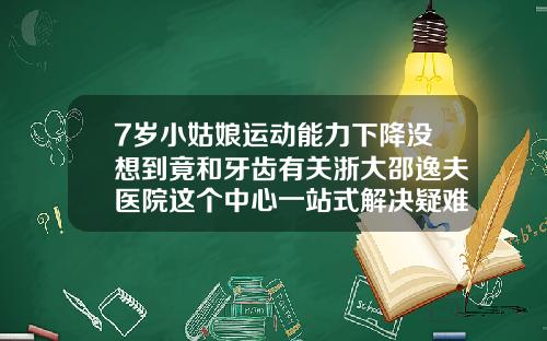 7岁小姑娘运动能力下降没想到竟和牙齿有关浙大邵逸夫医院这个中心一站式解决疑难牙病