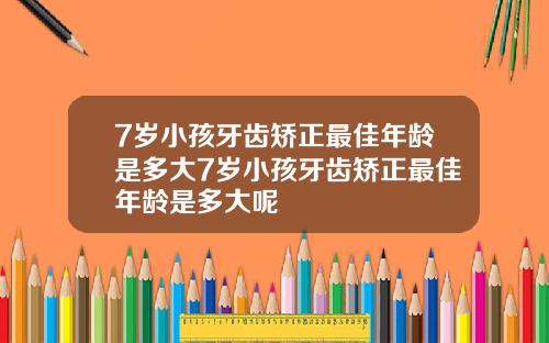 7岁小孩牙齿矫正最佳年龄是多大7岁小孩牙齿矫正最佳年龄是多大呢