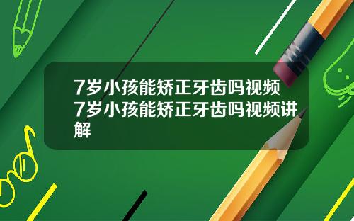 7岁小孩能矫正牙齿吗视频7岁小孩能矫正牙齿吗视频讲解