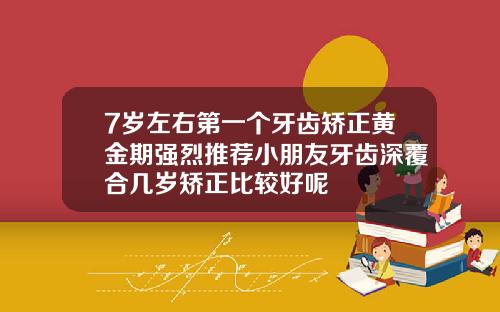 7岁左右第一个牙齿矫正黄金期强烈推荐小朋友牙齿深覆合几岁矫正比较好呢