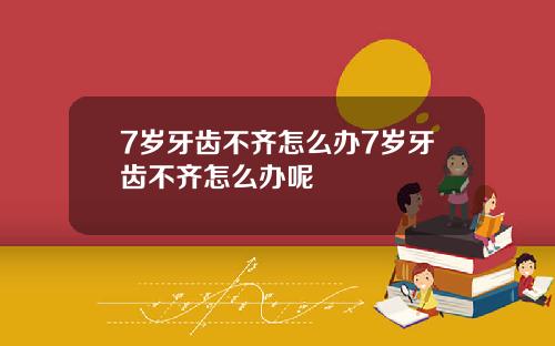 7岁牙齿不齐怎么办7岁牙齿不齐怎么办呢