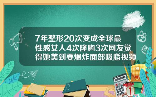 7年整形20次变成全球最性感女人4次隆胸3次网友觉得她美到要爆炸面部吸脂视频动画