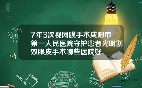 7年3次视网膜手术咸阳市第一人民医院守护患者光明割双眼皮手术哪些医院好