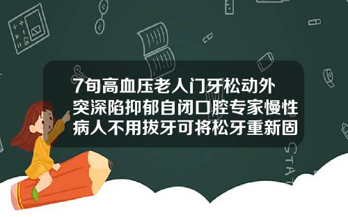 7旬高血压老人门牙松动外突深陷抑郁自闭口腔专家慢性病人不用拔牙可将松牙重新固位30岁门牙外凸怎么办图片