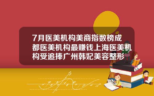7月医美机构美商指数榜成都医美机构最赚钱上海医美机构受追捧广州韩妃美容整形