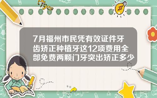 7月福州市民凭有效证件牙齿矫正种植牙这12项费用全部免费两颗门牙突出矫正多少钱