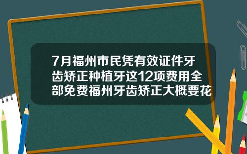 7月福州市民凭有效证件牙齿矫正种植牙这12项费用全部免费福州牙齿矫正大概要花费多少钱