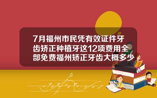 7月福州市民凭有效证件牙齿矫正种植牙这12项费用全部免费福州矫正牙齿大概多少钱