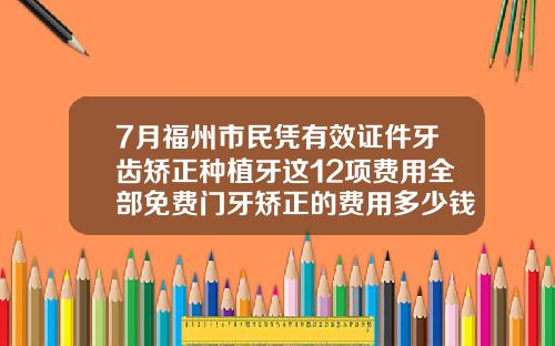 7月福州市民凭有效证件牙齿矫正种植牙这12项费用全部免费门牙矫正的费用多少钱
