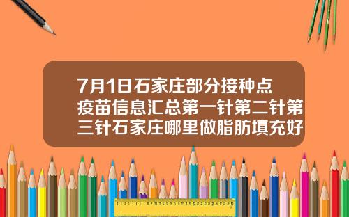 7月1日石家庄部分接种点疫苗信息汇总第一针第二针第三针石家庄哪里做脂肪填充好