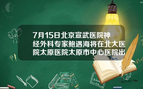 7月15日北京宣武医院神经外科专家鲍遇海将在北大医院太原医院太原市中心医院出诊北京做面部吸脂最有名的医院