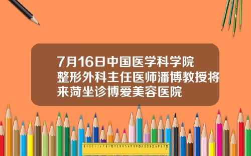 7月16日中国医学科学院整形外科主任医师潘博教授将来菏坐诊博爱美容医院