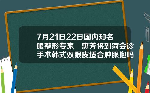7月21日22日国内知名眼整形专家凃惠芳将到菏会诊手术韩式双眼皮适合肿眼泡吗