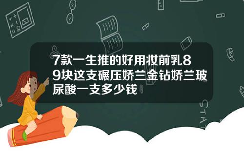 7款一生推的好用妆前乳89块这支碾压娇兰金钻娇兰玻尿酸一支多少钱