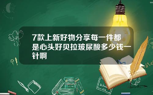7款上新好物分享每一件都是心头好贝拉玻尿酸多少钱一针啊