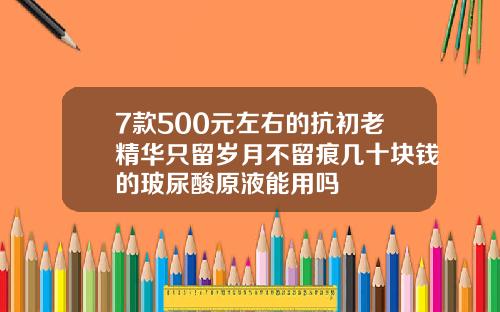 7款500元左右的抗初老精华只留岁月不留痕几十块钱的玻尿酸原液能用吗