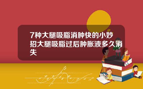 7种大腿吸脂消肿快的小妙招大腿吸脂过后肿胀液多久消失