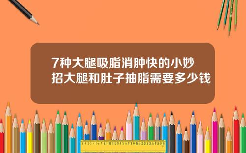 7种大腿吸脂消肿快的小妙招大腿和肚子抽脂需要多少钱