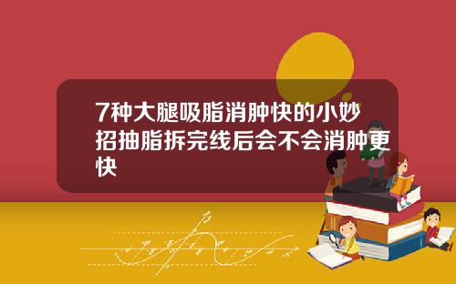 7种大腿吸脂消肿快的小妙招抽脂拆完线后会不会消肿更快