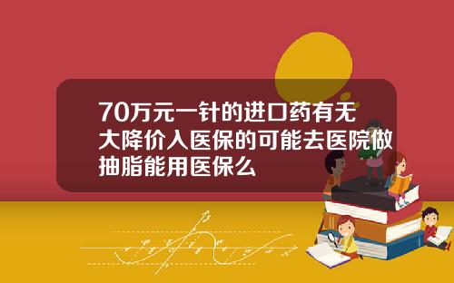 70万元一针的进口药有无大降价入医保的可能去医院做抽脂能用医保么