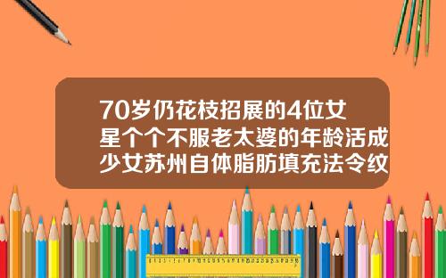 70岁仍花枝招展的4位女星个个不服老太婆的年龄活成少女苏州自体脂肪填充法令纹医院