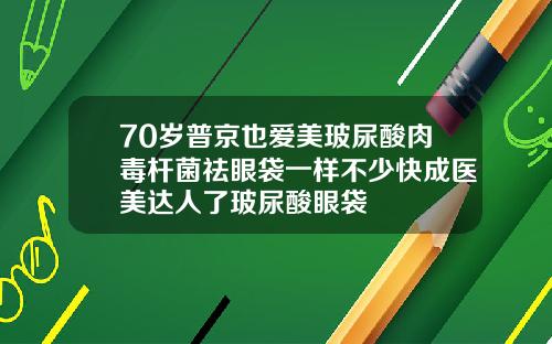 70岁普京也爱美玻尿酸肉毒杆菌祛眼袋一样不少快成医美达人了玻尿酸眼袋