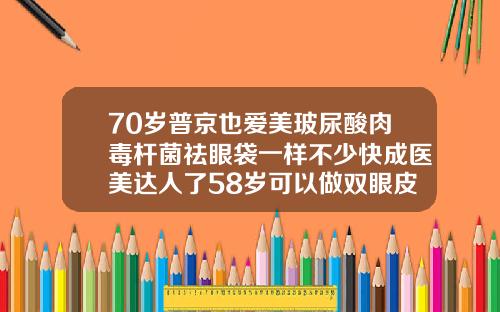 70岁普京也爱美玻尿酸肉毒杆菌祛眼袋一样不少快成医美达人了58岁可以做双眼皮吗图片