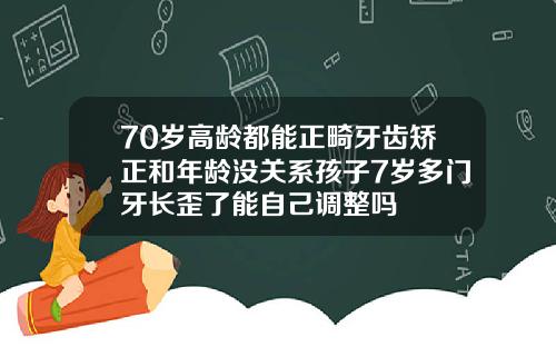 70岁高龄都能正畸牙齿矫正和年龄没关系孩子7岁多门牙长歪了能自己调整吗