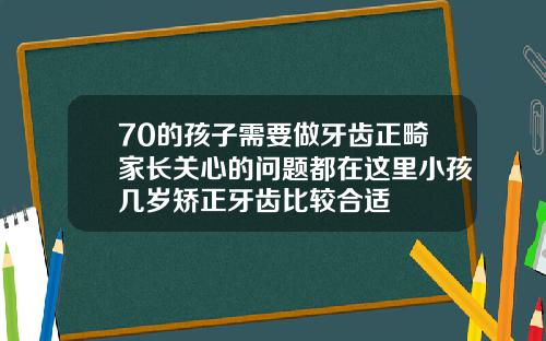 70的孩子需要做牙齿正畸家长关心的问题都在这里小孩几岁矫正牙齿比较合适