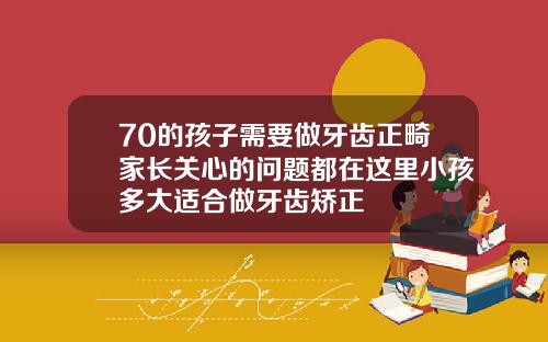 70的孩子需要做牙齿正畸家长关心的问题都在这里小孩多大适合做牙齿矫正