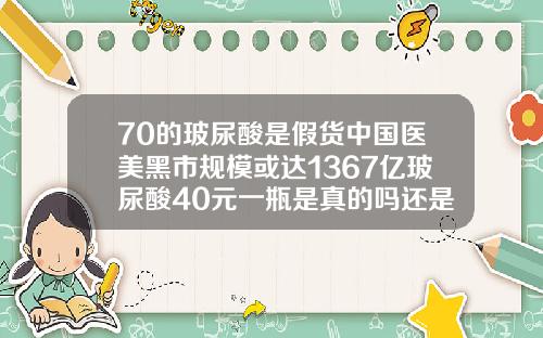 70的玻尿酸是假货中国医美黑市规模或达1367亿玻尿酸40元一瓶是真的吗还是假的啊