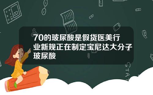 70的玻尿酸是假货医美行业新规正在制定宝尼达大分子玻尿酸