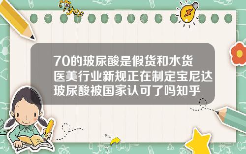 70的玻尿酸是假货和水货医美行业新规正在制定宝尼达玻尿酸被国家认可了吗知乎