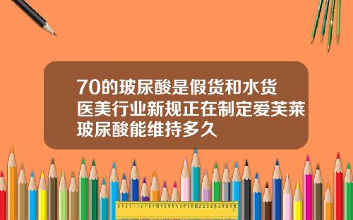 70的玻尿酸是假货和水货医美行业新规正在制定爱芙莱玻尿酸能维持多久
