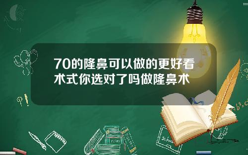 70的隆鼻可以做的更好看术式你选对了吗做隆鼻术