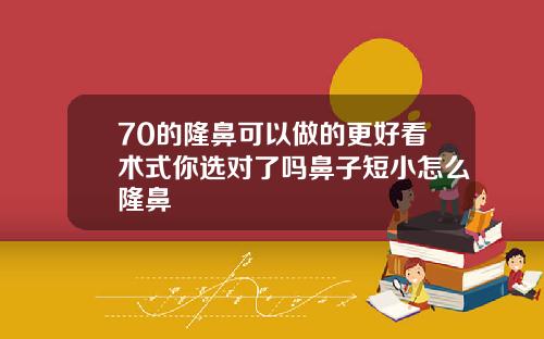 70的隆鼻可以做的更好看术式你选对了吗鼻子短小怎么隆鼻