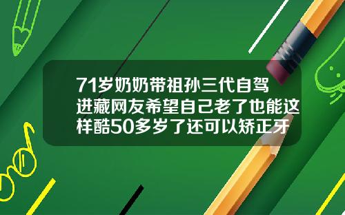 71岁奶奶带祖孙三代自驾进藏网友希望自己老了也能这样酷50多岁了还可以矫正牙齿吗视频