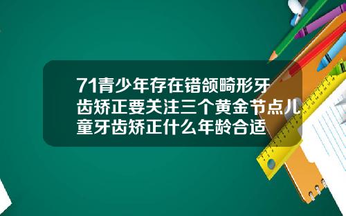 71青少年存在错颌畸形牙齿矫正要关注三个黄金节点儿童牙齿矫正什么年龄合适