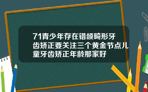 71青少年存在错颌畸形牙齿矫正要关注三个黄金节点儿童牙齿矫正年龄那家好