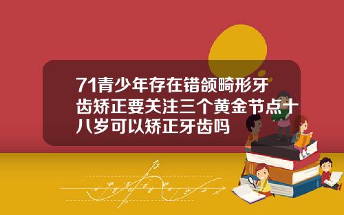 71青少年存在错颌畸形牙齿矫正要关注三个黄金节点十八岁可以矫正牙齿吗