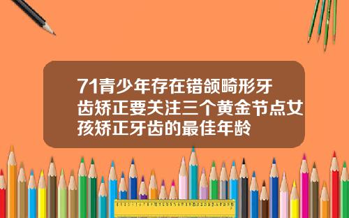 71青少年存在错颌畸形牙齿矫正要关注三个黄金节点女孩矫正牙齿的最佳年龄