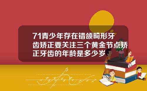 71青少年存在错颌畸形牙齿矫正要关注三个黄金节点矫正牙齿的年龄是多少岁