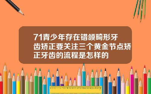 71青少年存在错颌畸形牙齿矫正要关注三个黄金节点矫正牙齿的流程是怎样的