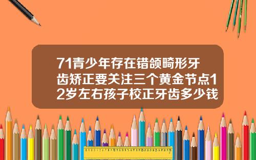 71青少年存在错颌畸形牙齿矫正要关注三个黄金节点12岁左右孩子校正牙齿多少钱一颗