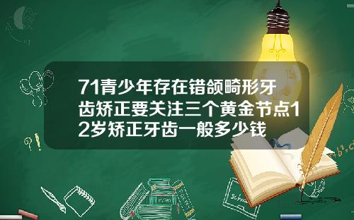 71青少年存在错颌畸形牙齿矫正要关注三个黄金节点12岁矫正牙齿一般多少钱