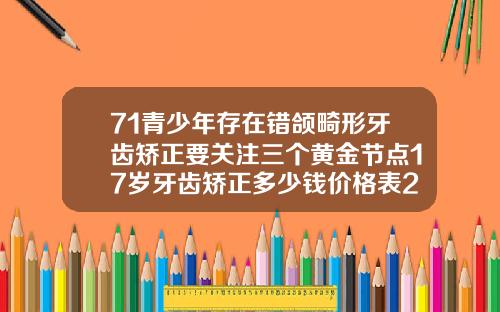 71青少年存在错颌畸形牙齿矫正要关注三个黄金节点17岁牙齿矫正多少钱价格表2023