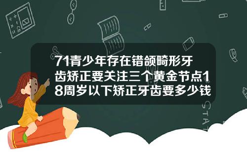 71青少年存在错颌畸形牙齿矫正要关注三个黄金节点18周岁以下矫正牙齿要多少钱