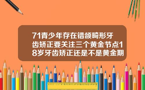 71青少年存在错颌畸形牙齿矫正要关注三个黄金节点18岁牙齿矫正还是不是黄金期