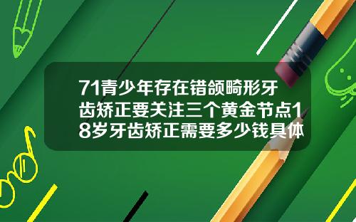 71青少年存在错颌畸形牙齿矫正要关注三个黄金节点18岁牙齿矫正需要多少钱具体多少价格