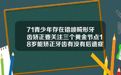 71青少年存在错颌畸形牙齿矫正要关注三个黄金节点18岁能矫正牙齿有没有后遗症